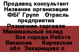 Продавец-консультант › Название организации ­ ФБГ Групп › Отрасль предприятия ­ Розничная торговля › Минимальный оклад ­ 20 000 - Все города Работа » Вакансии   . Кировская обл.,Захарищево п.